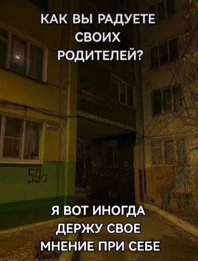 КАК ВЫ РАДУЕТЕ СВОИХ РОДИТЕЛЕЙ? Я ВОТ ИНОГДА ДЕРЖУ СВОЕ МНЕНИЕ ПРИ СЕБЕ