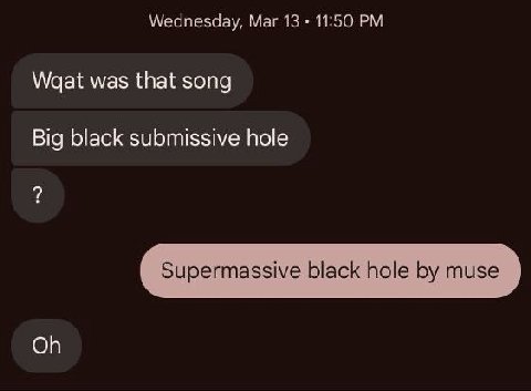 Wednesday, Маг 13 11:50 Waat was that song Big black submissive hole Supermassive black hole muse