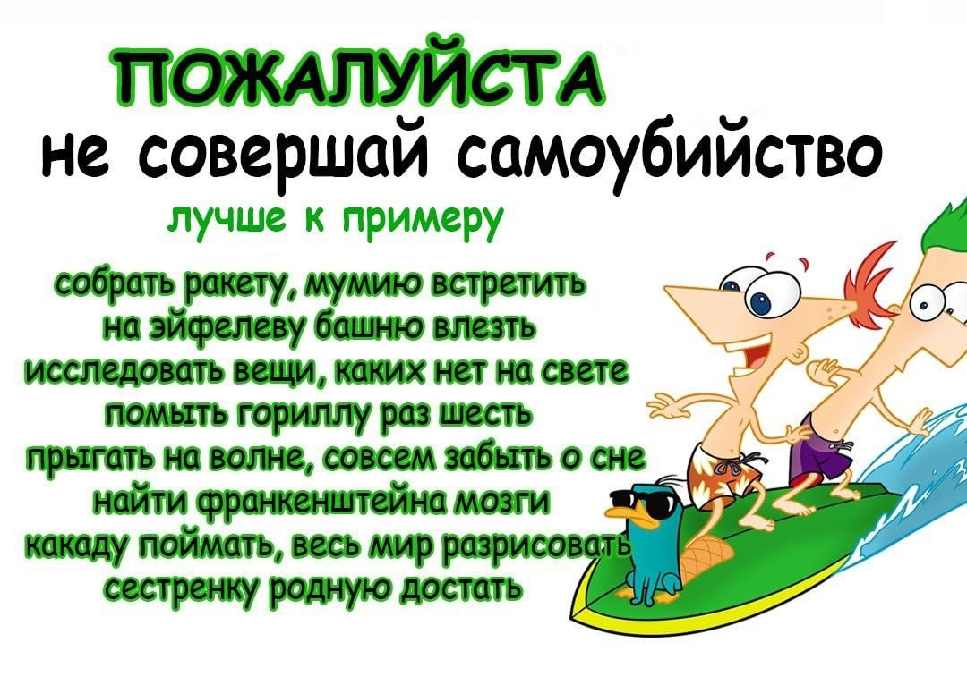 ПОЖАЛУЙСТА не совершай самоубийство лучше к примеру исследовать вещи, каких нет на свете помыть гориллу раз шесть прыгать на волне, совсем забыть о сне какаду поймать, весь мир мозги