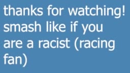thanks for watching! are a racist (racing