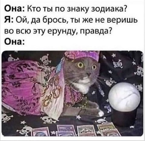 Она: Кто ты по знаку зодиака? Я: да брось, ты же не веришь во всю эту ерунду, правда? Она: a
