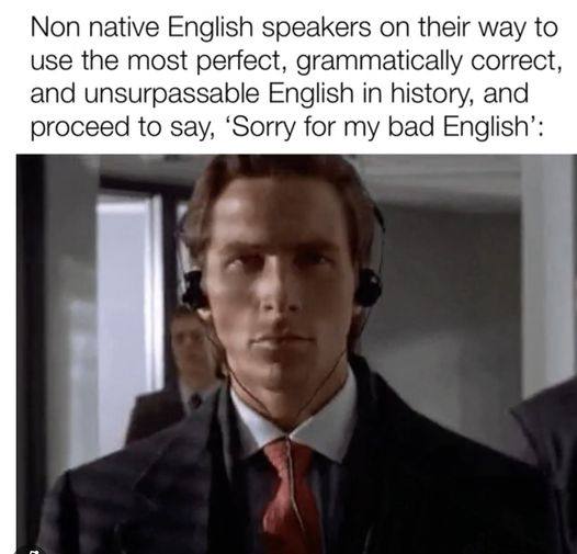 Non native English speakers on their way to use the most perfect, grammatically correct, and unsurpassable English in history, and proceed to say, ‘Sorry for my bad English’: