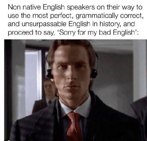 Non native English speakers on their way to use the most perfect, grammatically correct, and unsurpassable English in history, and proceed to say, ‘Sorry for my bad English’: