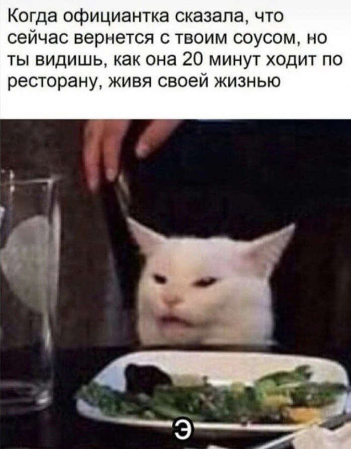 Когда официантка сказала, что сейчас вернется с твоим соусом, но ты видишь, как она 20 минут ходит по ресторану, живя своей жизнью