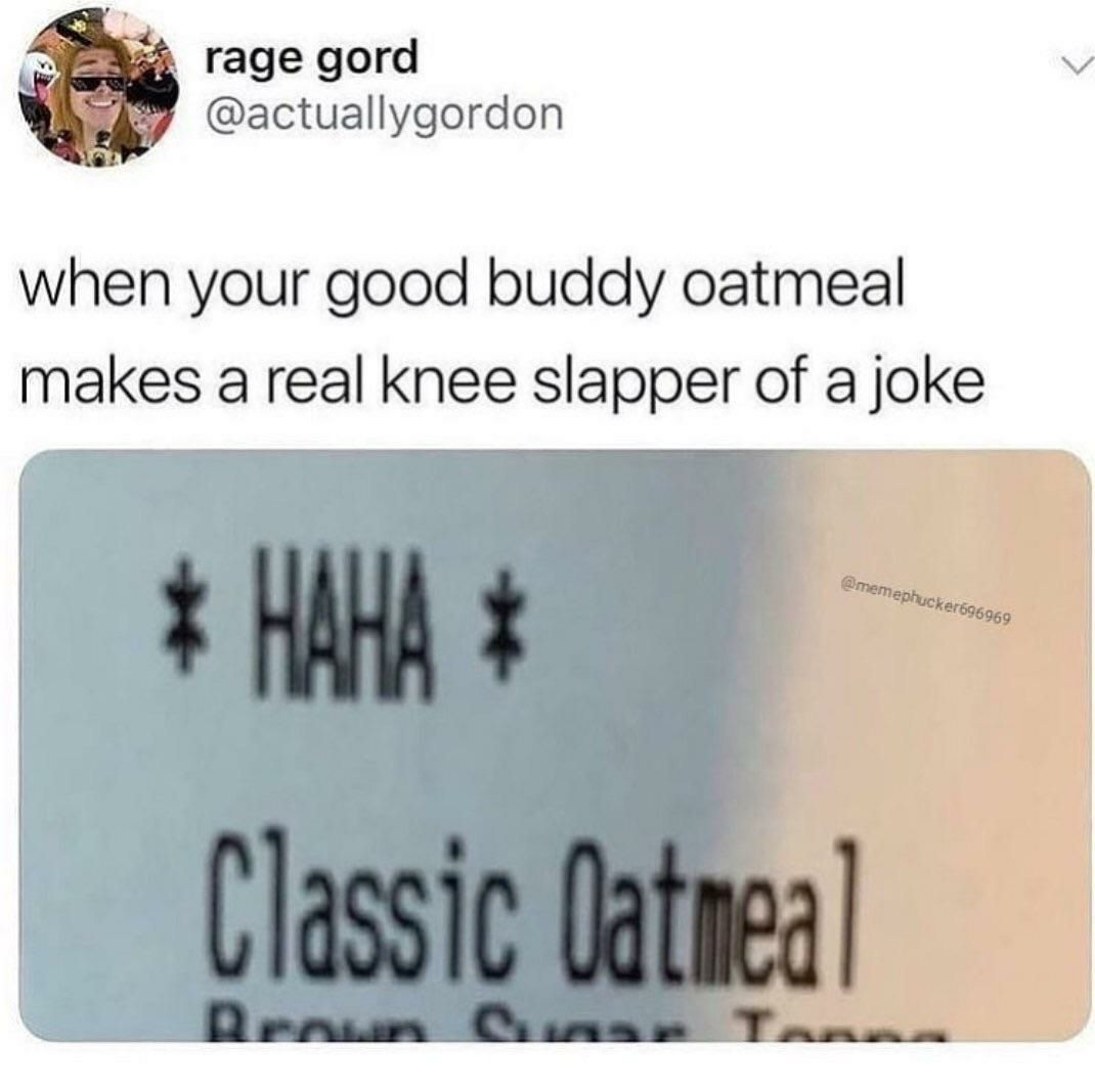 гаде дога @actuallygordon when your good buddy oatmeal makes a real knee slapper of