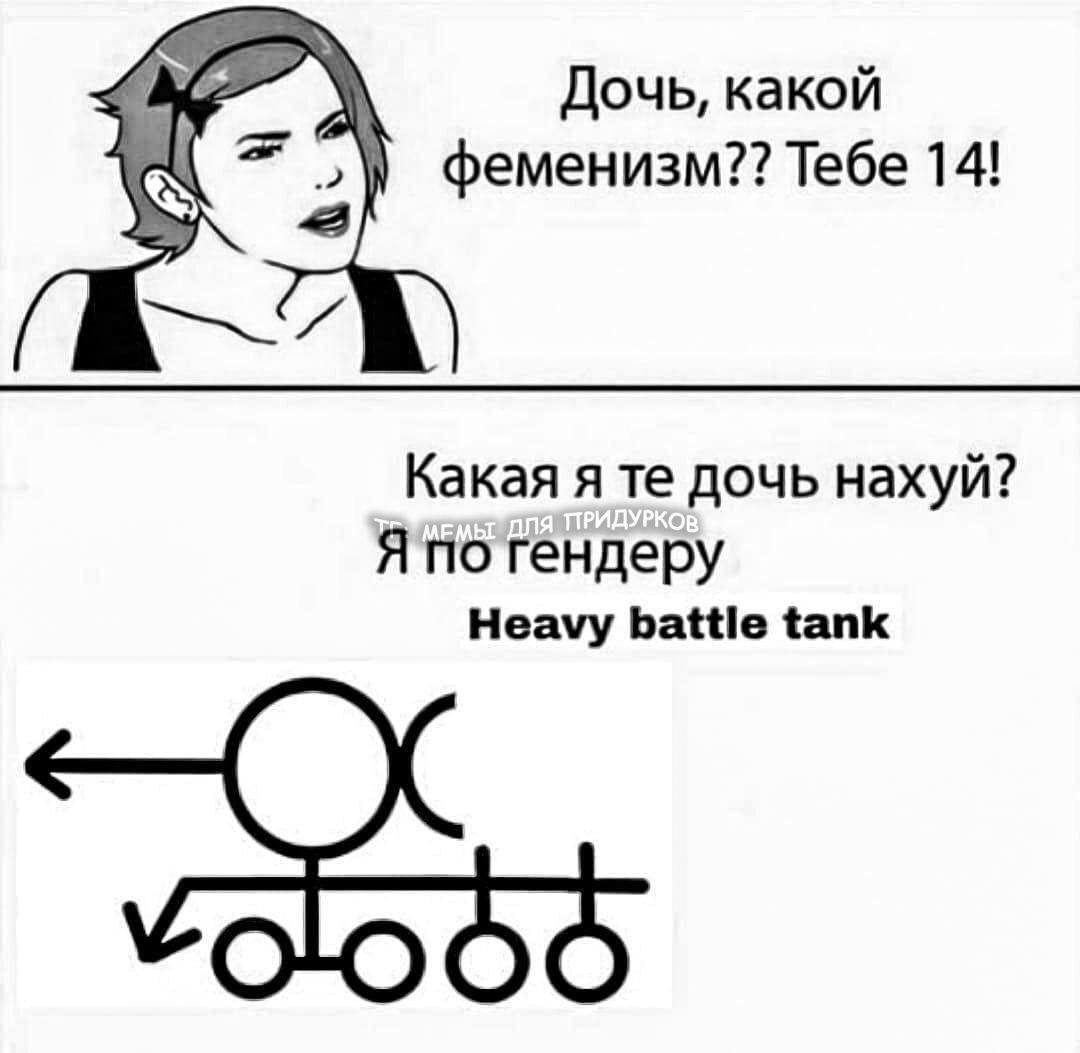 Дочь, какой 2] феменизм?? Тебе 14! Какая я дочь нахуй? Я по гендеру Heavy battle tank