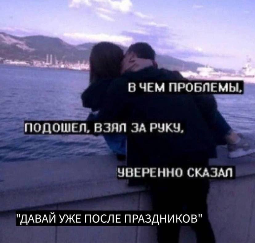 Nae В ЧЕМ ПРОБЛЕМЫ, ПОДОШЕЛ, ВЗЯЛ ЗА РУКУ, УВЕРЕННО СКАЗАЛ "ДАВАЙ УЖЕ ПОСЛЕ ПРАЗДНИКОВ"