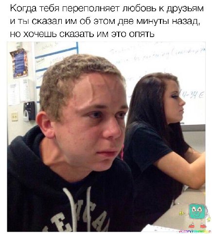 Когда тебя переполняет любовь к друзьям и ты сказал об этом две минуты назад, но хочешь сказать это опять
