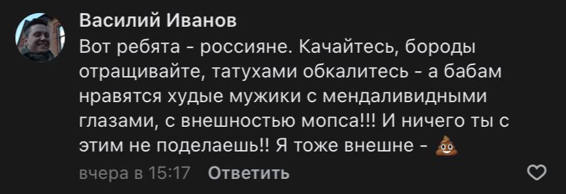Василий Иванов Вот ребята россияне. Качайтесь, бороды отращивайте, татухами обкалитесь а бабам нравятся худые мужики с мендаливидными глазами, с внешностью мопса!!! И ничего ты с этим не поделаешь! Я 