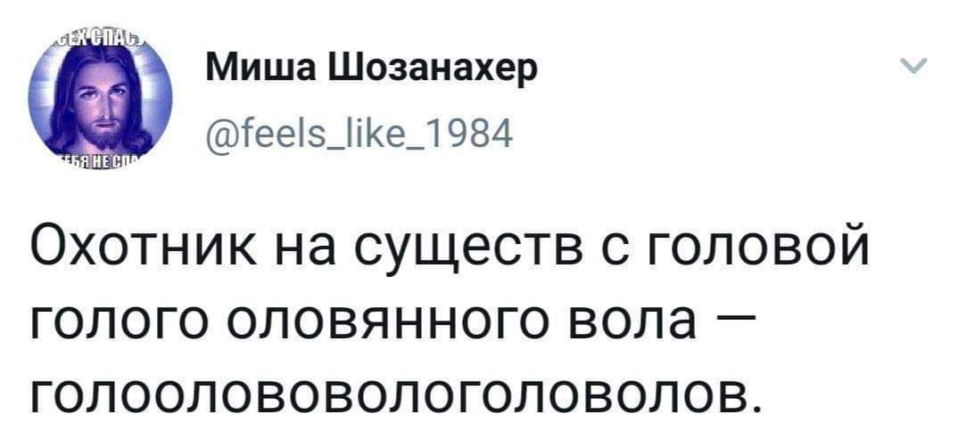 Миша Шозанахер @feels_like_1984 Охотник существ с головой ГОЛОГО ГОЛООЛОВОВОЛОГОЛОВОЛОВ.