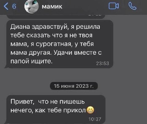 «6 мамик Диана здравствуй, я решила тебе сказать что я не твоя мама, я сурогатная, у тебя мама другая. Удачи вместе с папой ищите. 23:53 15 июня 2023 Привет, что не пишешь нечего, как тебе прикол 10:3
