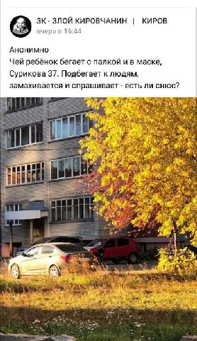 ЗЛОЙ КИРОВЧАНИН КИРОВ вчера в 16:44 Анонимно Чей ребёнок бегает с палкой и в маске, Сурикова 37. Подбегает к людям, замахивается и спрашивает есть ли снюс? НЕ a и 3 a 3