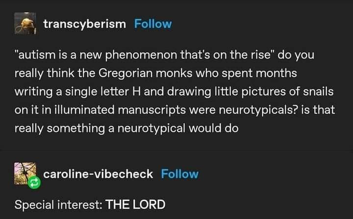 transcyberism “autism is anew phenomenon that's on the rise’ you really think the Gregorian monks who spent months writing a single letter and drawing little pictures of snails on it in illuminated ma