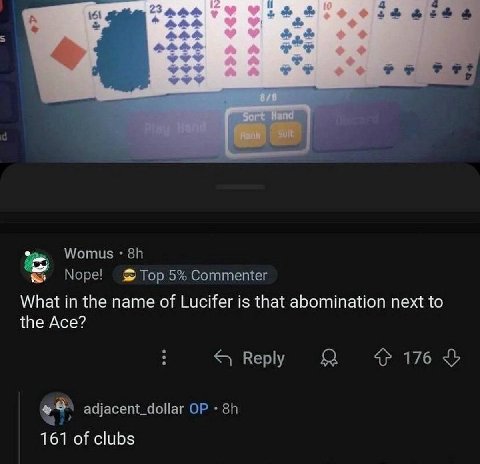 Womus Nope! Top 5% Commenter What in the name of Lucifer is that abomination next to the Ace? Веру Я 176 adjacent_dollar 161 of clubs