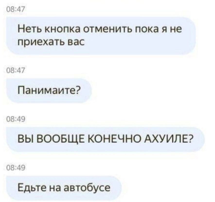 08:47 Неть кнопка отменить пока я не приехать вас 08:47 Панимаите? 08:49 ВЫ ВООБЩЕ КОНЕЧНО АХУИЛЕ? 08:49 Едьте на автобусе