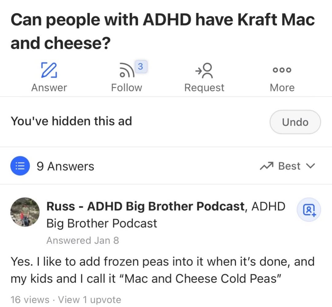 Can people with ADHD have Kraft Мас and cheese? ооо А 22 Answer Follow Request More You've hidden this Undo Best 9 Answers Russ ADHD Big Brother Podcast, ADHD Big Brother Podcast Answered Jan 8 Yes. l