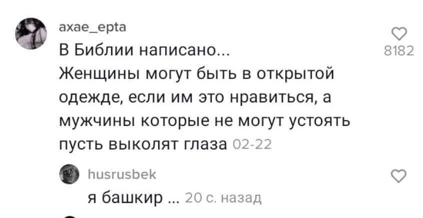 #7 axae_epta В Библии написано... 8182 Женщины могут быть в открытой одежде, если это нравиться, а мужчины которые не могут устоять пусть выколят глаза 02-22 husrusbek я башкир 20 с. назад