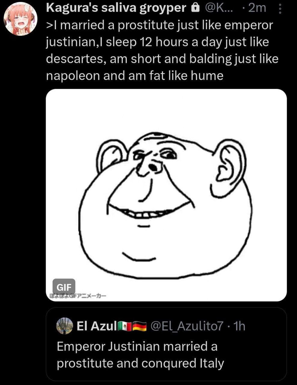 Kagura's saliva groyper married a prostitute just like emperor sleep 12 hours a day just like descartes, short and balding just like napoleon and fat like hume Emperor Justinian married a prostitute a