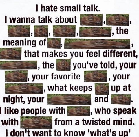 hate small talk. wanna talk about the meaning of that makes you feel different, the you've told, your your favorite your what keeps up at night, your like people with who speak with from a twisted min