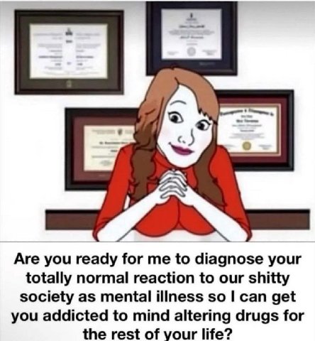 С] 7 А Are you ready for to diagnose your totally normal reaction to our shitty society as mental illness so can get you addicted to mind altering drugs for the rest of your life?