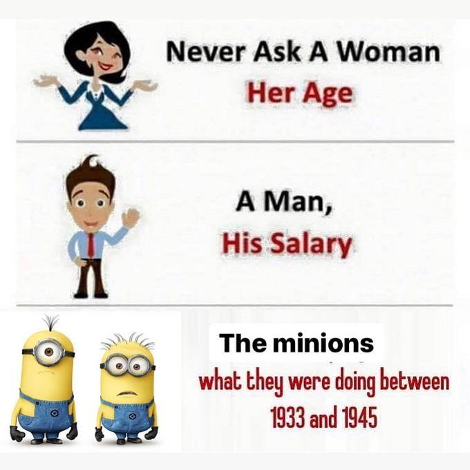 Never Ask А Woman Her Age у A Man, His Salary у The minions what they were doing hetween 8 1933 and 1945