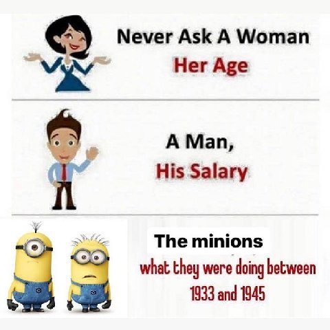 Never Ask А Woman Her Age у A Man, His Salary у The minions what they were doing hetween 8 1933 and 1945