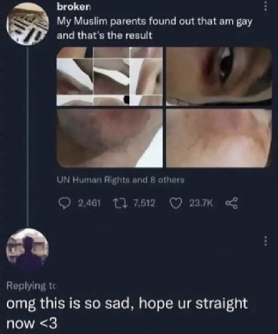 broken My Muslim parents found out that gay and that's the result a Human Rights and 8 others 2,461 7,512 Replying omg this is so sad, hope straight now <3