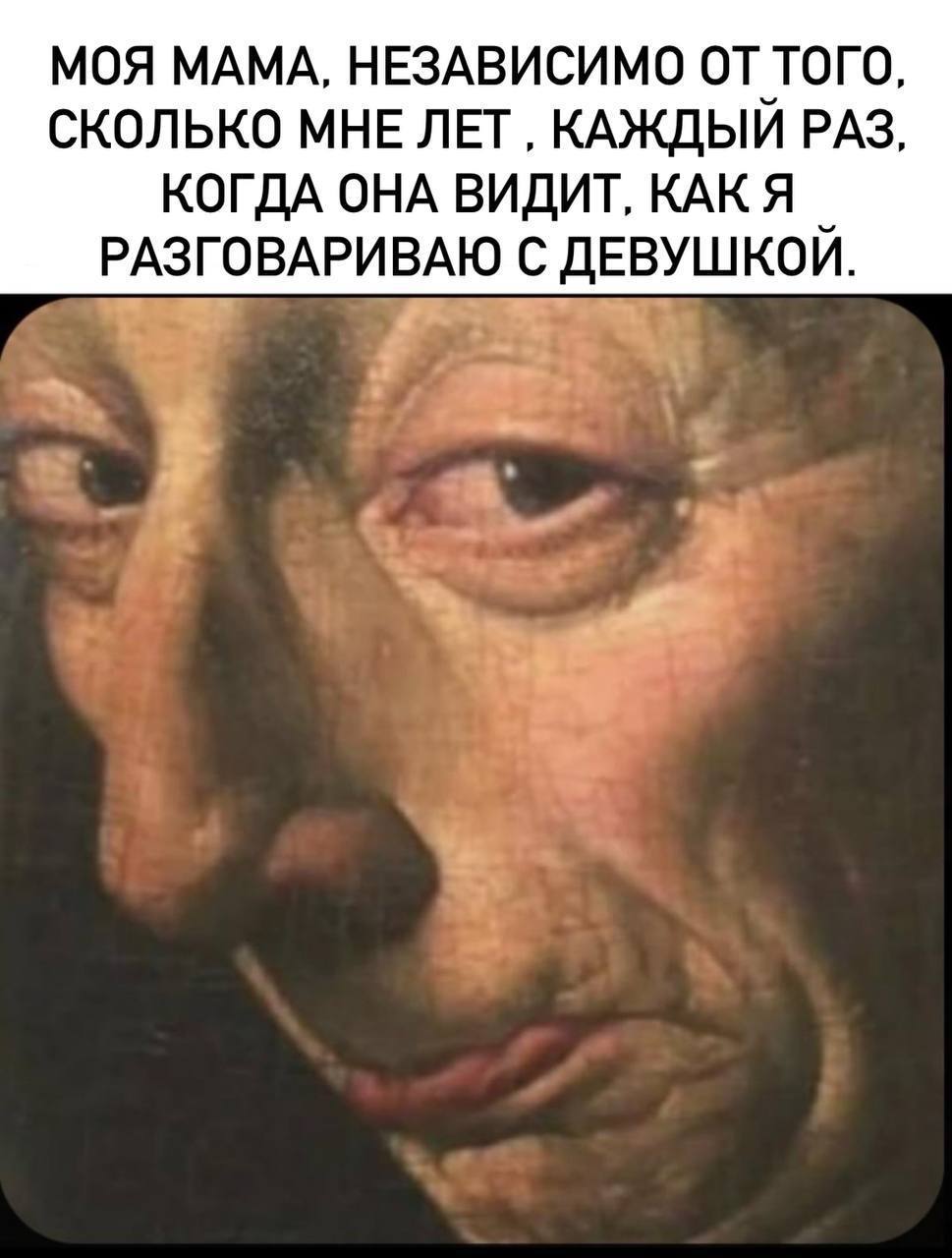 МОЯ МАМА, НЕЗАВИСИМО ОТ ТОГО СКОЛЬКО МНЕ ЛЕТ КАЖДЫЙ РАЗ КОГДА ОНА ВИДИТ, КАКЯ РАЗГОВАРИВАЮ С ДЕВУШКОЙ.