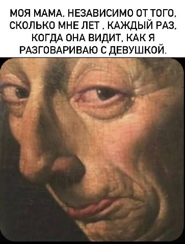 МОЯ МАМА, НЕЗАВИСИМО ОТ ТОГО СКОЛЬКО МНЕ ЛЕТ КАЖДЫЙ РАЗ КОГДА ОНА ВИДИТ, КАКЯ РАЗГОВАРИВАЮ С ДЕВУШКОЙ.