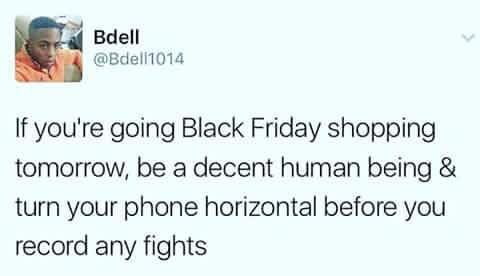 Bdell @Bdelli014 you're going Black Friday shopping tomorrow, be a decent human being turn your phone horizontal before you record any fights