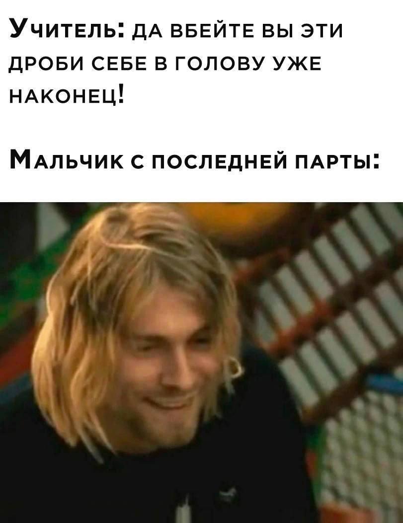 Учитель: дА ВБЕЙТЕ ВЫ ЭТИ ДРОБИ СЕБЕ В ГОЛОВУ УЖЕ НАКОНЕЦ! МАЛЬЧИК С ПОСЛЕДНЕЙ ПАРТЫ: