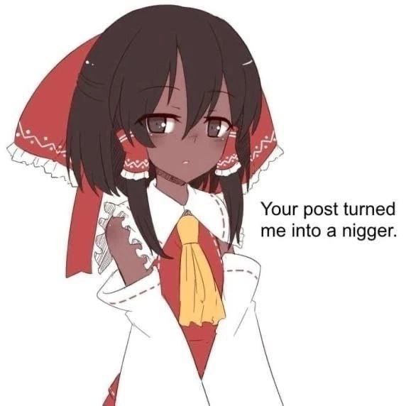 Your post turned me into a nigger.