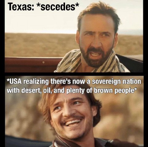 Texas: *secedes* *USA realizing there’s now а sovereign nation with desert, oil, and plenty of brown people*