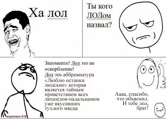 Ты кого лол ЛОЛом назвал? Запомните! Лол это не оскорбление! Лол это аббревиатура «Люблю останки людские» которая к является тайным приветствием всех Аааа, спасибо, людоедов-падальщиков что объяснил. 