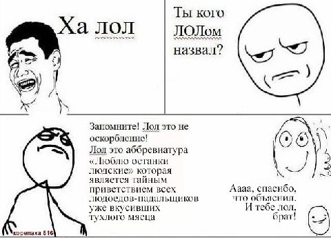 Ты кого лол ЛОЛом назвал? Запомните! Лол это не оскорбление! Лол это аббревиатура «Люблю останки людские» которая к является тайным приветствием всех Аааа, спасибо, людоедов-падальщиков что объяснил. 