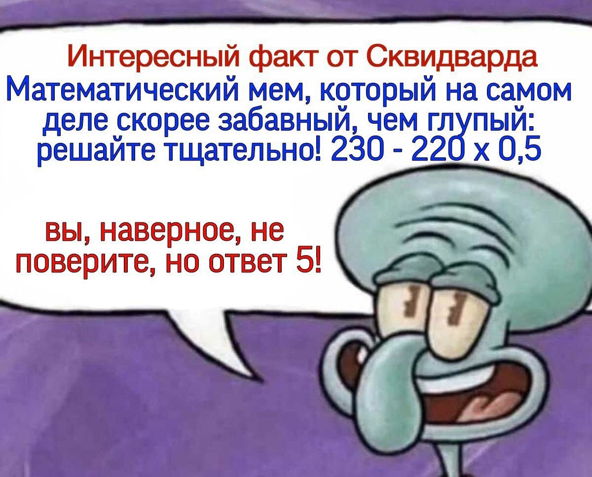 Интересный факт от Сквидварда Математический мем, который на самом деле скорее забавный, чем глупый: решайте тщательно! 230 22 0,5 вы, наверное, не поверите, но ответ 5!