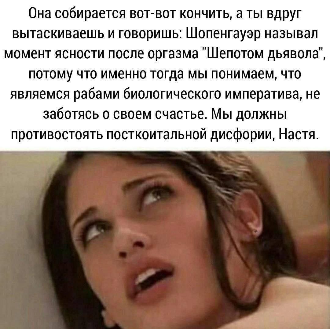 Она собирается вот-вот кончить, а ты вдруг вытаскиваешь и говоришь: Шопенгауэр называл момент ясности после оргазма "Шепотом дьявола", потому что именно тогда мы понимаем, что являемся рабами биологич