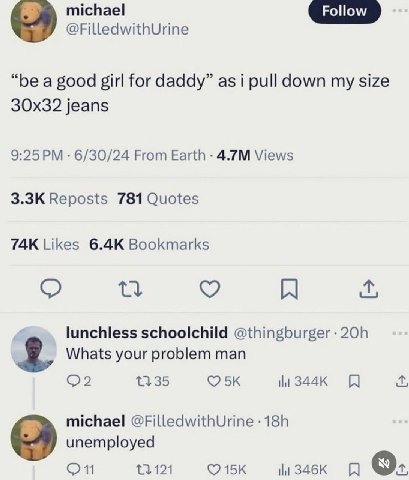 michael @FilledwithUrine “be a good girl for daddy” asi pull down my size jeans 9:25 6/30/24 From Earth Views Reposts 781 Quotes Likes Bookmarks lunchless schoolchild @thingburger 9 Whats your problem
