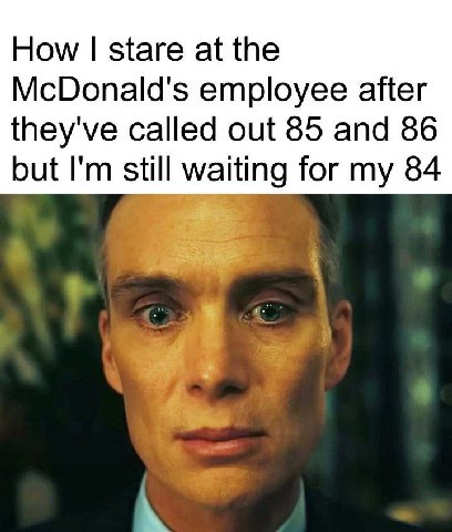 How stare а the McDonald's employee after they've called out 85 and 86 but still waiting for my 84
