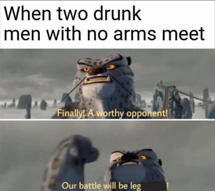 When two drunk men with no arms meet Finally! A Worthy opponent! Our battle will be leg