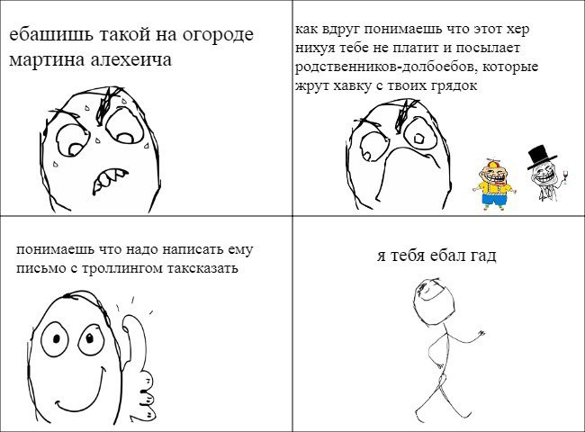 как вдруг понимаешь что этот хер такой на огороде нихуя тебе не платит и посылает мартина алехеича родственников-долбоебов, которые хавку с твоих грядок понимаешь что надо написать ему я тебя ебал гад