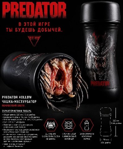 4 irp 1 Vil БУДЕШЬ ДОБЫЧЕЙ у Bax a 7 5 А 4 я PREDATOR HOLLOW ЧАШКА-МАСТУРБАТОР ПОЧУВСТВУЙ ОХОТУ ХАРАКТЕРИСТИКИ ТОВАРА Общая длина: 220 8,66 дюйма Внутренняя длина: 160 6,30 дюйма Максимальный диаметр: