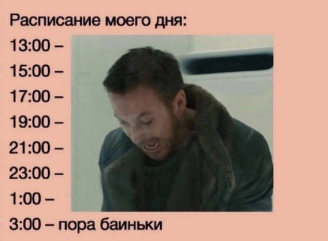 Расписание моего дня: 13:00 15:00 17:00 19:00 21:00 23:00 1:00 3:00 пора баиньки