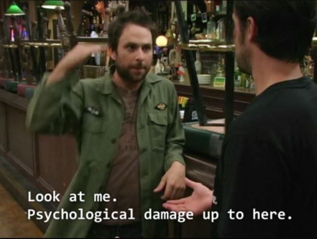 Look at me. Psychological damage up to here.