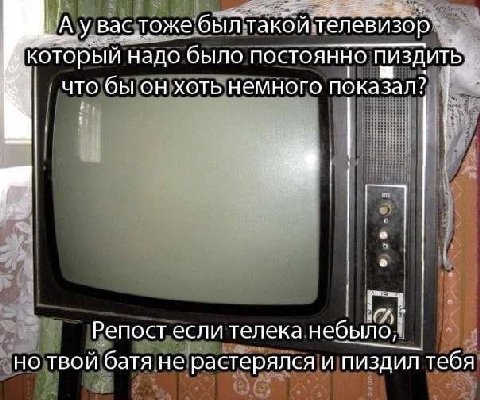 Bac былтакой телевизор который надо было постоянно a что бы хоть немного показал? a Penoct если телека небыло, но твой батя не растерялся и пиздил тебя