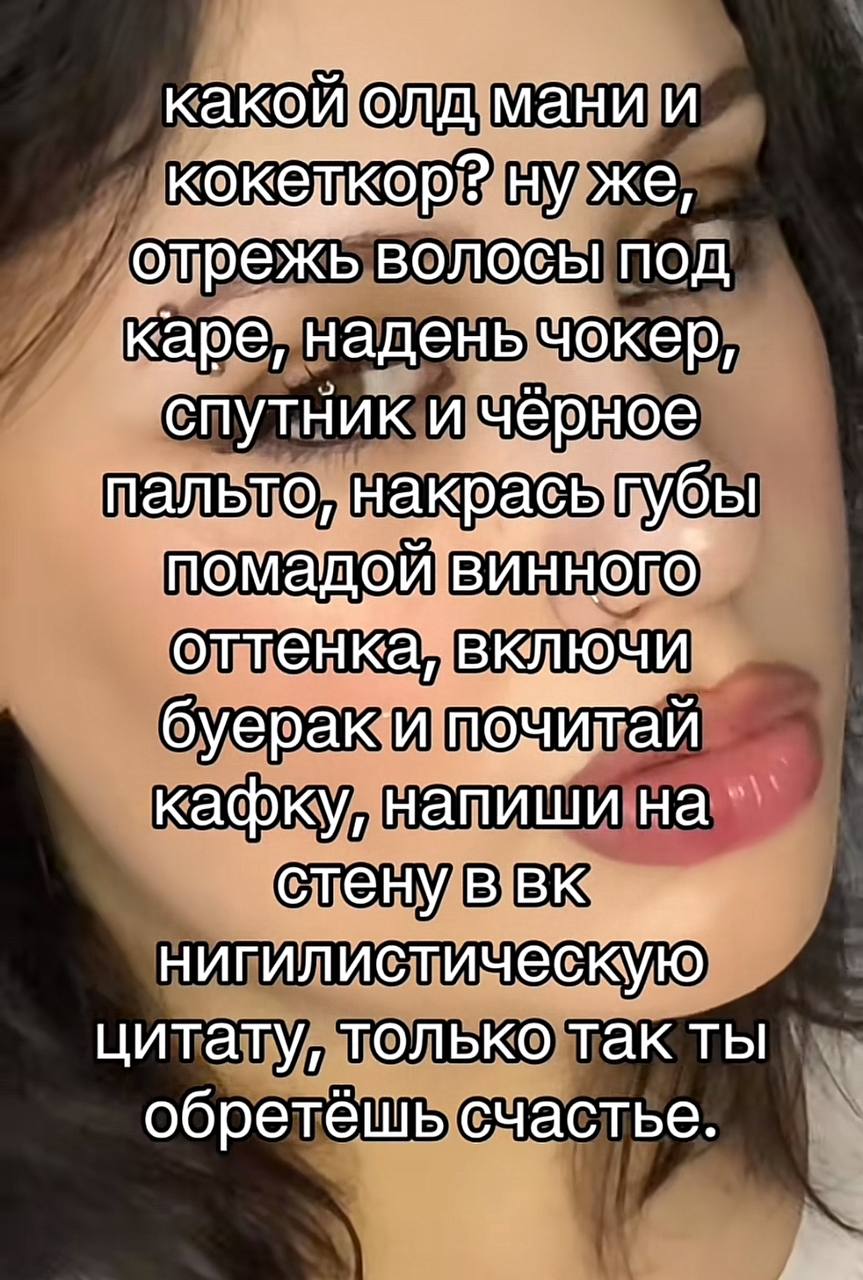 мани и KOK же, волобы под каре, надень чокер, спутник и чёрное пальто, наквабьг убы помадойвинного буеракип очитай кафку, напиши на нигилистическую цитату, только так ты обретешь счастье.