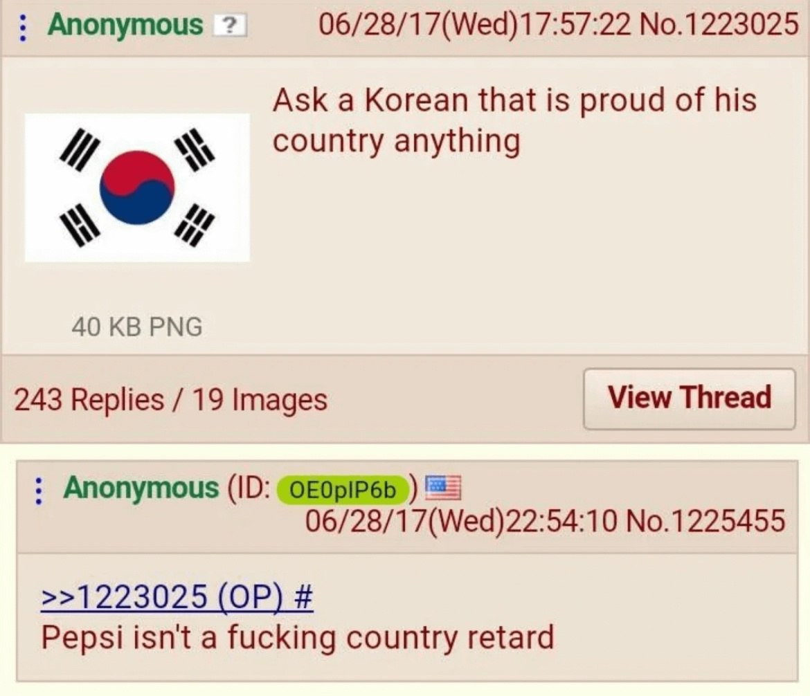 Anonymous 06/28/17(Wed)17:57:22 No.1223025 Ask a Korean that is proud of his 4 country anything 40 PNG 243 Replies 19 Images View Thread Anonymous 06/28/17(Wed)22:54:10 No.1225455 >>1223025 Pepsi isn'
