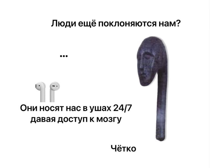Люди ещё поклоняются нам? ece Они носят нас в ушах 24/7 давая доступ к мозгу Чётко
