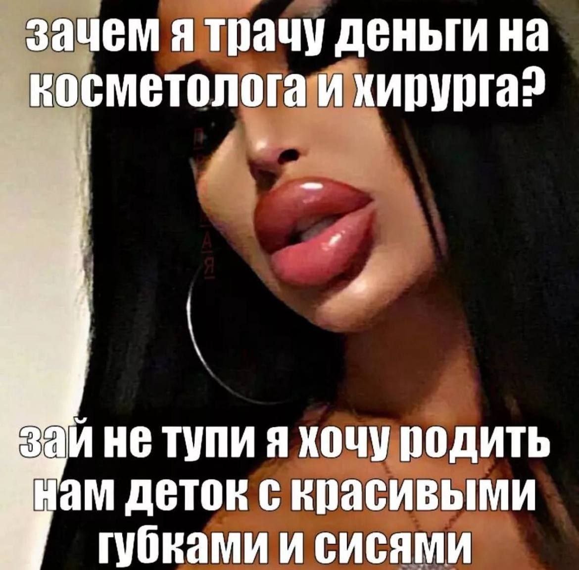 зачем я трачу деньги на косметолога и хирурга? заи не тупи я хочу родить нам деток с красивыми губками и сисями