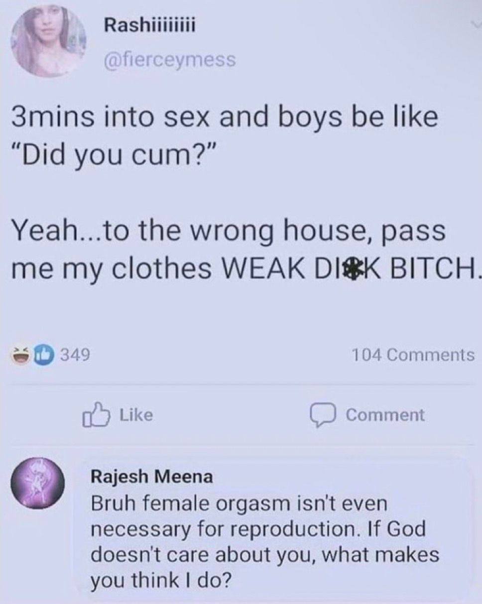 3mins into sex and boys be like “Did you cum?” Yeah...to the wrong house, pass me my clothes WEAK BITCH 345 104 Comments Like Comment Rajesh Meena Bruh female orgasm isn't even necessary for reproduct
